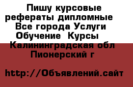Пишу курсовые рефераты дипломные  - Все города Услуги » Обучение. Курсы   . Калининградская обл.,Пионерский г.